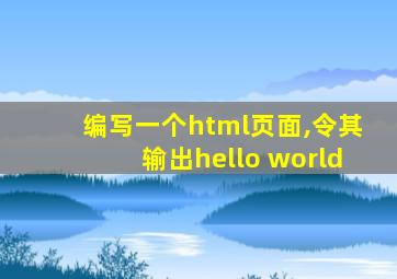 编写一个html页面,令其输出hello world